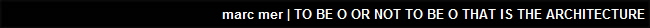 marc mer | TO BE O OR NOT TO BE O THAT IS THE ARCHITECTURE